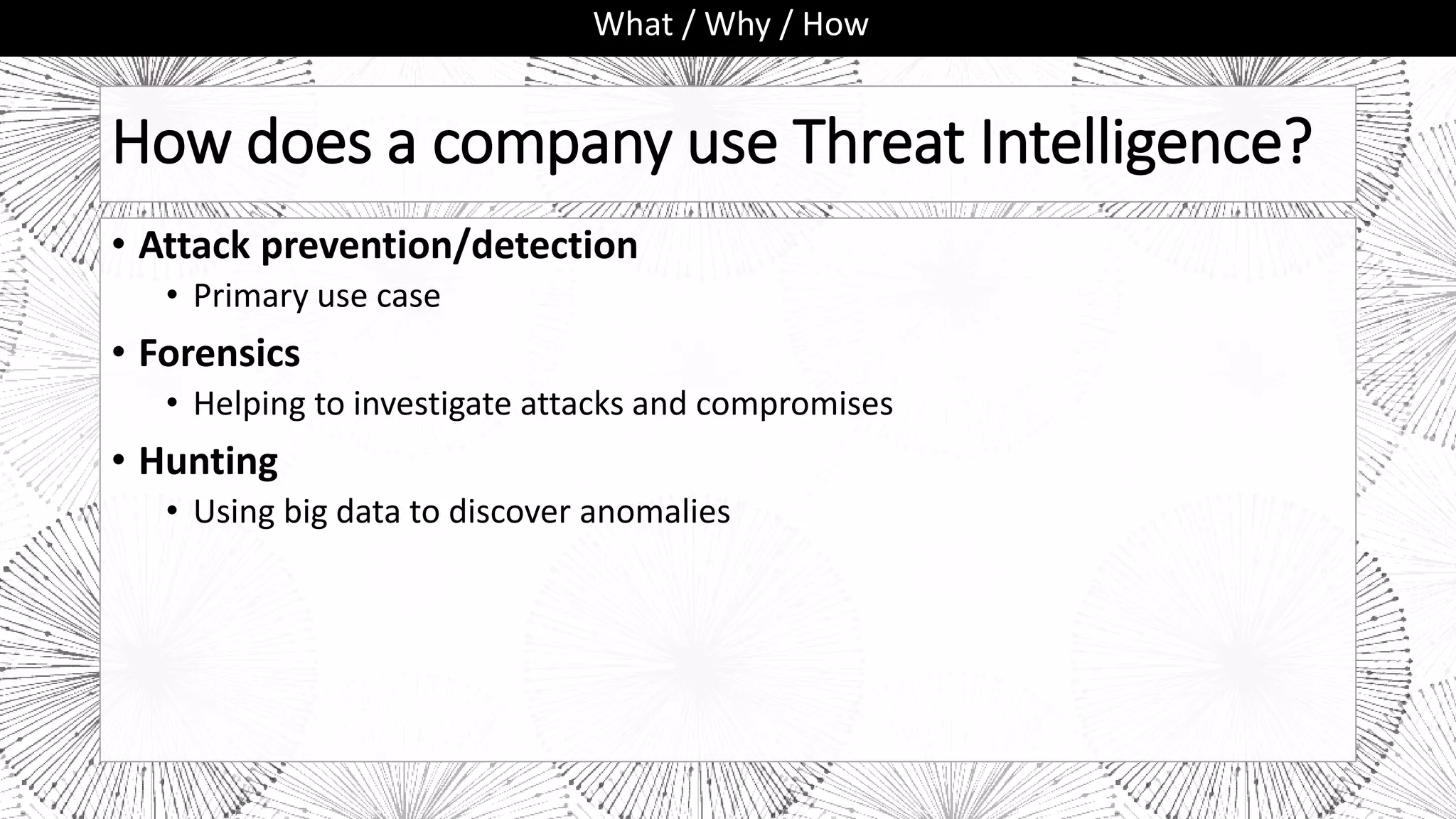 How does a company use Threat Intelligence?
• Attack prevention/detection
• Primary use case
• Forensics
• Helping to investigate attacks and compromises
• Hunting
• Using big data to discover anomalies
What / Why / How
 