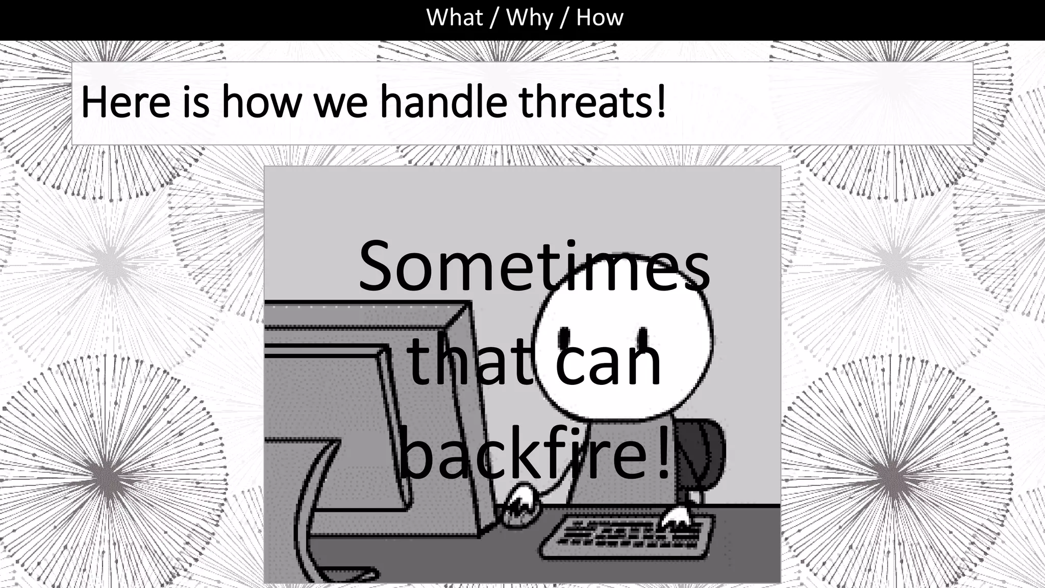 Here is how we handle threats!
What / Why / How
Sometimes
that can
backfire!
 