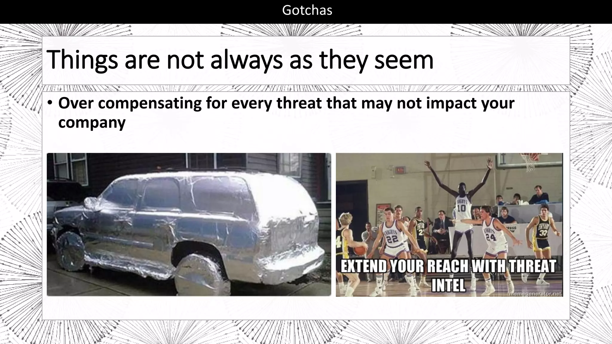 Things are not always as they seem
• Over compensating for every threat that may not impact your
company
Gotchas
 