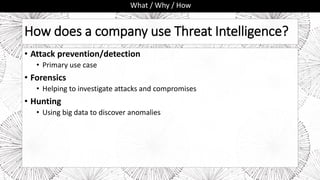 How does a company use Threat Intelligence?
• Attack prevention/detection
• Primary use case
• Forensics
• Helping to investigate attacks and compromises
• Hunting
• Using big data to discover anomalies
What / Why / How
 
