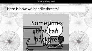 Here is how we handle threats!
What / Why / How
Sometimes
that can
backfire!
 