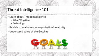 Threat Intelligence 101
• Learn about Threat Intelligence
• What/Why/How
• Technology
• Be able to evaluate your organization’s maturity
• Understand some of the Gotchas
 