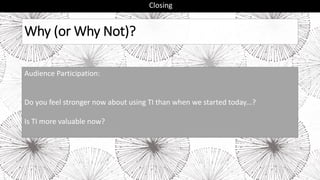 Why (or Why Not)?
Closing
Audience Participation:
Do you feel stronger now about using TI than when we started today...?
Is TI more valuable now?
 