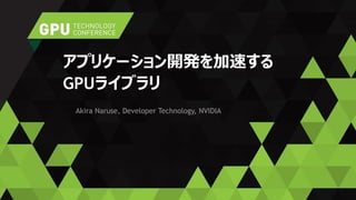 Akira Naruse, Developer Technology, NVIDIA
アプリケーション開発を加速する
GPUライブラリ
 