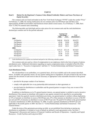 PART II
Item 5.         Market For the Registrant’s Common Units, Related Unitholder Matters and Issuer Purchases of
                Equity Securities
    Our common units are listed and traded on the New York Stock Exchange (“NYSE”) under the symbol “PAA.”
On February 17, 2006, the closing market price for our common units was $44.40 per unit and there were
approximately 49,000 record holders and beneficial owners (held in street name). As of February 17, 2006, there
were 73,768,576 common units outstanding.
     The following table sets forth high and low sales prices for our common units and the cash distributions
declared per common unit for the periods indicated:

                                                                                                              Common Unit
                                                                                                               Price Range         Cash
                                                                                                                              Distributions(1)
                                                                                                             High       Low
      2005
        1st Quarter . . . . . . . . . . . . . . . . . . . . . . . . . . . . . . . . . . . . . . . . . . .   $40.98   $36.50     $0.6375
        2nd Quarter . . . . . . . . . . . . . . . . . . . . . . . . . . . . . . . . . . . . . . . . . .      45.08    38.00      0.6500
        3rd Quarter . . . . . . . . . . . . . . . . . . . . . . . . . . . . . . . . . . . . . . . . . .      48.20    42.01      0.6750
        4th Quarter . . . . . . . . . . . . . . . . . . . . . . . . . . . . . . . . . . . . . . . . . .      42.82    38.51      0.6875
      2004
        1st Quarter . . . . . . . . . . . . . . . . . . . . . . . . . . . . . . . . . . . . . . . . . . .   $35.23   $31.18     $0.5625
        2nd Quarter . . . . . . . . . . . . . . . . . . . . . . . . . . . . . . . . . . . . . . . . . .      36.13    27.25      0.5775
        3rd Quarter . . . . . . . . . . . . . . . . . . . . . . . . . . . . . . . . . . . . . . . . . .      35.98    31.63      0.6000
        4th Quarter . . . . . . . . . . . . . . . . . . . . . . . . . . . . . . . . . . . . . . . . . .      37.99    34.51      0.6125
(1)
      Cash distributions for a quarter are declared and paid in the following calendar quarter.
     Our common units are used as a form of compensation to our employees, both in the form of grants of options
and phantom units. Additional information regarding our equity compensation plans is included in Part III of this
report under Item 11. “Executive Compensation” and Item 13. “Certain Relationships and Related Transactions.”

Cash Distribution Policy
     We will distribute to our unitholders, on a quarterly basis, all of our available cash in the manner described
below. Available cash generally means, for any quarter ending prior to liquidation, all cash on hand at the end of that
quarter less the amount of cash reserves that are necessary or appropriate in the reasonable discretion of the general
partner to:
       provide for the proper conduct of our business;
       comply with applicable law or any partnership debt instrument or other agreement; or
       provide funds for distributions to unitholders and the general partner in respect of any one or more of the
        next four quarters.
      In addition to distributions on its 2% general partner interest, our general partner is entitled to receive incentive
distributions if the amount we distribute with respect to any quarter exceeds levels specified in our partnership
agreement. Under the quarterly incentive distribution provisions, our general partner is entitled, without duplication,
to 15% of amounts we distribute in excess of $0.450 per unit, 25% of the amounts we distribute in excess of $0.495
per unit and 50% of amounts we distribute in excess of $0.675 per unit. We paid $15.0 million to the general partner
in incentive distributions in 2005. On February 14, 2006, we paid a quarterly distribution of $0.6875 per unit
applicable to the fourth quarter of 2005. See Item 13. “Certain Relationships and Related Transactions—Our
General Partner.”
      Under the terms of the agreements governing our debt, we are prohibited from declaring or paying any
distribution to unitholders if a default or event of default (as defined in such agreements) exists. See Item 7.
“Management’s Discussion and Analysis of Financial Condition and Results of Operations—Liquidity and Capital
Resources—Credit Facilities and Long-term Debt.”
 