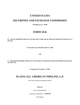 UNITED STATES
      SECURITIES AND EXCHANGE COMMISSION
                                  Washington, D. C. 20549




                                    FORM 10-K

   ANNUAL REPORT PURSUANT TO SECTION 13 OR 15(d) OF THE SECURITIES EXCHANGE ACT
OF 1934



                       For the fiscal year ended December 31, 2002



                                                 OR



  TRANSITION REPORT PURSUANT TO SECTION 13 OR 15(d) OF THE SECURITIES EXCHANGE
ACT OF 1934



                            Commission file number: 1-14569




          PLAINS ALL AMERICAN PIPELINE, L.P.
                         (Exact name of registrant as specified in its charter)




                                             Delaware

                                    (State or other jurisdiction of


                                                              76-0582150
                          incorporation or organization)


                                           (I.R.S. Employer
 