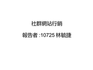 社群網站行銷
報告者 :10725 林毓捷
 