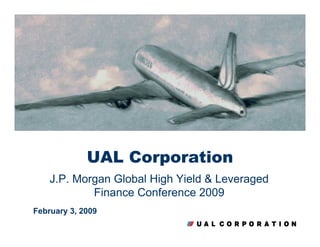 UAL Corporation
    J.P. Morgan Global High Yield & Leveraged
            Finance Conference 2009
February 3, 2009
                       p. 1
 