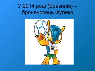 У 2014 році (Бразилія) –
броненосець Фулеко
 