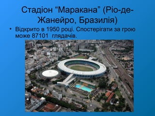 Стадіон “Маракана” (Ріо-де-
Жанейро, Бразилія)
• Відкрито в 1950 році. Спостерігати за грою
може 87101 глядачів.
 