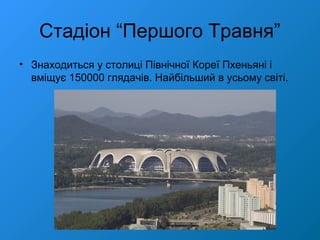 Стадіон “Першого Травня”
• Знаходиться у столиці Північної Кореї Пхеньяні і
вміщує 150000 глядачів. Найбільший в усьому світі.
 