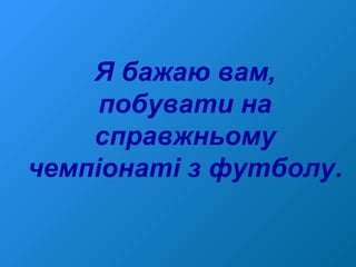 Я бажаю вам,
побувати на
справжньому
чемпіонаті з футболу.
 