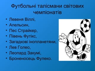 Футбольні талісмани світових
чемпіонатів
• Левеня Віллі,
• Апельсин,
• Пес Страйкер,
• Півень Футікс,
• Загадкові інопланетяни,
• Лев Голео,
• Леопард Закумі,
• Броненосець Фулеко.
 