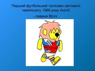 Перший футбольний талісман світового
чемпіонату 1966 року Англії
- левеня Віллі
 