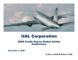 UAL Corporation
         2008 Credit Suisse Global Airline
         2008 Credit Suisse Global Airline
                   Conference
                   Conference

December 2, 2008
 