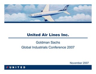 United Air Lines Inc.
          Goldman Sachs
          Goldman Sachs
Global Industrials Conference 2007
Global Industrials Conference 2007



                              November 2007
                              November 2007
 