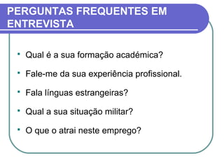  Qual é a sua formação académica?
 Fale-me da sua experiência profissional.
 Fala línguas estrangeiras?
 Qual a sua situação militar?
 O que o atrai neste emprego?
PERGUNTAS FREQUENTES EM
ENTREVISTA
 