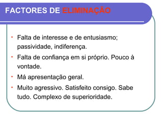 FACTORES DE ELIMINAÇÃO
• Falta de interesse e de entusiasmo;
passividade, indiferença.
• Falta de confiança em si próprio. Pouco à
vontade.
• Má apresentação geral.
• Muito agressivo. Satisfeito consigo. Sabe
tudo. Complexo de superioridade.
 