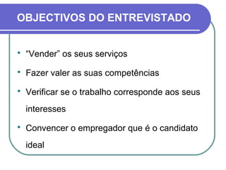 OBJECTIVOS DO ENTREVISTADO
 “Vender” os seus serviços
 Fazer valer as suas competências
 Verificar se o trabalho corresponde aos seus
interesses
 Convencer o empregador que é o candidato
ideal
 