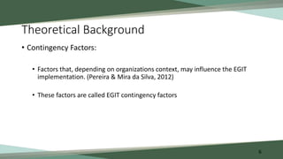 Theoretical Background
• Contingency Factors:
• Factors that, depending on organizations context, may influence the EGIT
i...