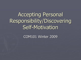 Accepting Personal
Responsibility/Discovering
     Self-Motivation
     COM101 Winter 2009
 