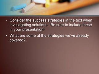 • Consider the success strategies in the text when
  investigating solutions. Be sure to include these
  in your presentation!
• What are some of the strategies we’ve already
  covered?
 