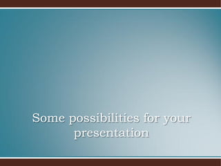 Some possibilities for your
      presentation
 
