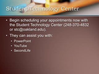Student Technology Center

• Begin scheduling your appointments now with
  the Student Technology Center (248-370-4832
  or stc@oakland.edu).
• They can assist you with:
  • PowerPoint
  • YouTube
  • SecondLife
 