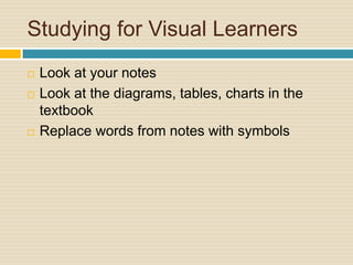 Studying for Visual Learners
   Look at your notes
   Look at the diagrams, tables, charts in the
    textbook
   Replace words from notes with symbols
 