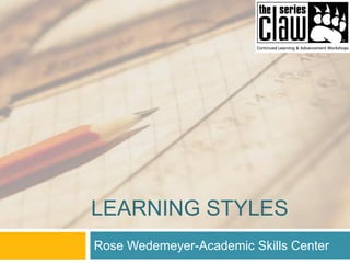 LEARNING STYLES
Rose Wedemeyer-Academic Skills Center
 