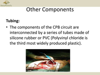 Other Components
Tubing:
• The components of the CPB circuit are
interconnected by a series of tubes made of
silicone rubber or PVC (Polyvinyl chloride is
the third most widely produced plastic).
 