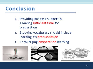 1. Providing pre-task support &
allowing sufficient time for
preparation
2. Studying vocabulary should include
learning it’s pronunciation
3. Encouraging cooperation learning
27
 