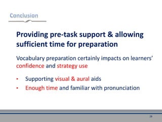 Providing pre-task support & allowing
sufficient time for preparation
Vocabulary preparation certainly impacts on learners’
confidence and strategy use
• Supporting visual & aural aids
• Enough time and familiar with pronunciation
28
 