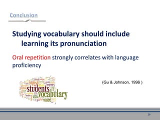 Studying vocabulary should include
learning its pronunciation
Oral repetition strongly correlates with language
proficiency
(Gu & Johnson, 1996 )
29
 