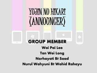 YUJIN NO HIKARI
(ANNOUNCER)
GROUP MEMBER
Wai Pai Lee
Tan Wei Long
Norhayati Bt Saad
Nurul Wahyuni Bt Wahid Rahayu
 