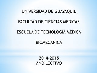 UNIVERSIDAD DE GUAYAQUIL
FACULTAD DE CIENCIAS MEDICAS
ESCUELA DE TECNOLOGÍA MÉDICA
BIOMECANICA
2014-2015
AÑO LECTIVO
 