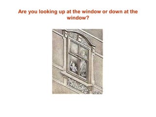 Are you looking up at the window or down at the
                   window?
 