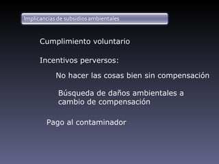 Cumplimiento voluntario

Incentivos perversos:

    No hacer las cosas bien sin compensación

    Búsqueda de daños ambientales a
    cambio de compensación

 Pago al contaminador
 