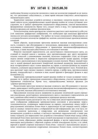 BY 10740 U 2015.08.30
4
необходимо большое количество шплинтов и такое же количество операций по их монта-
жу, что увеличивает себестоимость, а также время монтажа известного диспетчерского
мнемонического щита.
Закрепление замковых устройств активных и пассивных элементов внутри ячеек ли-
цевой панели путем терморазвальцовки задней крышки ячейки не только усложняет кон-
струкцию, но и требует применения специального оборудования, участия высококвали-
фицированных специалистов. Кроме того, следует иметь в виду, что терморазвальцовка
является вредным для здоровья производством.
Технологическая линия производства элементов известного щита включает в себя уча-
сток нанесения трафаретных изображений, что необходимо при нанесении фрагментов
мнемосхем методом шелкографии. Это требует не только специального оборудования, но
и создания большого количества трафаретов, наличия дополнительных производственных
площадей.
Таким образом, недостатками прототипа являются высокая конструктивная слож-
ность, сложность при обслуживании и эксплуатации, приводящая к необходимости ис-
пользования специального оборудования и привлечения высококвалифицированного
персонала, а также высокая себестоимость изготовления и монтажа.
Известен пассивный переключатель для диспетчерского мнемонического щита, со-
стоящий из лицевой панели с окошком, двух противолежащих друг другу внутренних
плоских консолей с клиновидными зацепами, несколько стержневых стоек, на которых
надета своими отверстиями и закреплена терморазвальцовкой задняя крышка, которая
имеет окно с расположенным в нем пружинящим плоским язычком. Между лицевой пане-
лью и задней крышкой расположен поворотный пассивный индикатор, выполненный в
виде четырехгранного вала с осями вращения на торцах и плоским флажком на лицевом
элементе, служащим продолжением одного из ребер четырехгранного вала. Плоский фла-
жок выступает через окошко лицевого элемента наружу, а ребро вала, противоположное
флажку, взаимодействует с язычком в окне задней крышки и фиксирует флажок в двух
положениях [2].
Закрепление терморазвальцовкой задней крышки ячейки не только усложняет конст-
рукцию, но и требует применения специального оборудования, участия высококвалифи-
цированных специалистов. Кроме того, терморазвальцовка является вредным для
здоровья производством.
Недостатками прототипа являются высокая сложность при обслуживании и эксплуа-
тации, приводящая к необходимости привлечения высококвалифицированного персонала,
и, как следствие, высокая себестоимость изготовления и монтажа.
Предложенная полезная модель направлена на решение технической задачи упроще-
ния конструкции диспетчерского мнемонического щита и пассивного переключателя для
него, снижения себестоимости, сокращения и упрощения процесса монтажа.
Поставленная задача достигается тем, что в известном диспетчерском мнемоническом
щите отображения информации преимущественно состояния и регулировки энерго-
газопневмосистем, содержащем закрепленные на каркасе, соединенные между собой в
раму-основание монтажные блоки ячеек и укрепленную на ней лицевую панель, собран-
ную из лицевых элементов щита с отображаемой на ней информацией, при этом часть ли-
цевых элементов выполнена с отверстиями для размещения электрических или
механических устройств в ячейках, в частности пассивных переключателей, а также зам-
ковые элементы для закрепления этих устройств и монтажных блоков ячеек между собой,
монтажный блок ячеек выполнен в виде сотовой конструкции из вертикальных и горизон-
тальных стенок, образующих ячейки квадратной формы, в местах пересечения которых
выполнены выступающие с обратной стороны сотовой конструкции втулки, а по левой,
верхней и правой сторонам монтажного блока ячеек - консоли с выполненными заодно с
ними элементами соединения сопрягаемых монтажных блоков ячеек, соответствующих
 