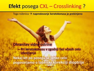 Efekt posega CXL – Crosslinking ?
Toga roženica  napredovanje keratokonusa je prekinjeno
Nekaj let po posegu se lahko celo
pogovarjamo o laserski korekciji dioptrije
 