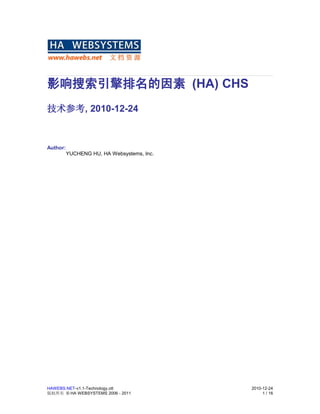 影响搜索引擎排名的因素 (HA) CHS
技术参考, 2010-12-24



Author:
          YUCHENG HU, HA Websystems, Inc.




HAWEBS.NET-v1.1-Technology.ott              2010-12-24
版权所有 © HA WEBSYSTEMS 2006 - 2011                 1 / 16
 