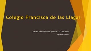 Colegio Francisca de las Llagas
Trabajo de Informática aplicada a la Educación
Proaño Glenda
 