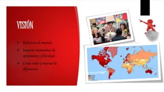 VISIÓN
 Refrescar al mundo.
 Inspirar momentos de
optimismo y felicidad.
 Crear valor y marcar la
diferencia.
 