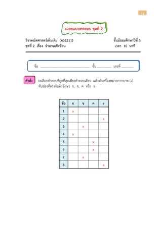 13
เฉลยแบบทดสอบ ชุดที่ 2
วิชาคณิตศาสตร์เพิ่มเติม (ค32211) ชั้นมัธยมศึกษาปีที่ 5
ชุดที่ 2 เรื่อง จานวนเชิงซ้อน เวลา 10 นาที
ชื่อ ............................................................... ชั้น .................. เลขที่ ...............
คาสั่ง จงเลือกคาตอบที่ถูกที่สุดเพียงคาตอบเดียว แล้วทาเครื่องหมายกากบาท (x)
ทับช่องที่ตรงกับตัวอักษร ก, ข, ค หรือ ง
ข้อ ก ข ค ง
1 x
2 x
3 x
4 x
5 x
6 x
7 x
8 x
 