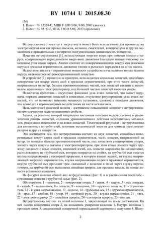 BY 10744 U 2015.08.30
2
(56)
1. Патент РБ 15568-С, МПК F 03D 5/06, 9/00, 2003 (аналог).
2. Патент РБ 9516-U, МПК F 03D 5/06, 2013 (прототип).
Ветроустановка относится к энергетике и может быть использована для производства
электроэнергии или как привод насосов, мельниц, смесителей, компрессоров и других ме-
ханизмов с вращательным и возвратно-поступательным движением их элементов.
Известна ветроустановка [1], использующая энергию ветра при помощи плоского па-
руса, совершающего периодические вверх-вниз движения благодаря автоматическому из-
менению угла атаки паруса. Аналог состоит из поворачивающегося вокруг оси плоского
паруса в пределах ограничителя, движение тягами и рычагами передается на шток насоса.
Недостаток аналога - ограничение мощности устройства из-за наличия только одного
паруса, являющегося ветровоспринимающей лопастью.
В устройстве [2], принятом за прототип, используются несколько лопастей, способных
поворачиваться вокруг своих осей в пределах ограничителей, при этом части лопастей,
направленных на ветер, больше противоположных частей, оси лопастей связаны с колен-
валом, вращающим электрогенератор, под большей частью лопастей имеются упоры.
Недостатки прототипа - отсутствие фиксации угла атаки лопастей, что может нару-
шить порядок движения лопастей в комплексе, отсутствие регулирования угла атаки ло-
пастей, что не позволяет изменять мощность установки, сложность передачи движения,
что приводит к неравномерным воздействиям на части механизмов.
Цель настоящей полезной модели - достижение повышенной мощности ветроустанов-
ки при улучшении эксплуатационных свойств.
Задача, на решение которой направлена настоящая полезная модель, состоит в упоря-
дочении работы лопастей, создании уравновешенного действия передаточных механиз-
мов, реализации изменения угла атаки лопастей. Технический результат - ветроустановка
для автономных потребителей, источник механической энергии для привода электрогене-
раторов и других аппаратов.
Это достигается тем, что ветроустановка состоит из двух лопастей, способных пово-
рачиваться вокруг своих осей в пределах ограничителя, часть лопасти, направленной на
ветер, по площади больше противоположной части, под лопастями смонтированы упоры,
лопасти через шатуны связаны с электрогенератором, при этом конец лопасти через пру-
жину соединен с осью лопасти, имеющей изгиб, ось лопасти закреплена на подшипнике,
расположенном на трубчатой оси, которая опирается на стойки, на трубчатой оси имеется
втулка направляющая с секторной прорезью, в которую входит водило, на втулке направ-
ляющей закреплен ограничитель, втулка направляющая поджата пружиной ограничителя,
внутри трубчатой оси проходит трос, связанный с водилом и тягой через втулку переда-
точную, на трубчатой оси выполнена линейная прорезь для прохода водила, на конце ло-
пасти установлен концевик.
На фигурах показан общий вид ветроустановки (фиг. 1) и в увеличенном масштабе -
сочленение лопасти с трубчатой осью (фиг. 2).
Обозначения: 1 - колонна, 2 - поворотная опора, 3 - шток, 4 - шатун, 5 - ось лопасти,
6 - изгиб, 7 - подшипник, 8 - лопасть, 9 - концевик, 10 - пружина лопасти, 11 - ограничи-
тель, 12 - втулка направляющая, 13 - водило, 14 - трубчатая ось, 15 - пружина ограничителя,
16 - трос, 17 - стойки, 18 - упор, 19 - ветровой руль, 20 - втулка передаточная, 21 - тяга,
22 - электрогенератор, 23 - линейная прорезь, 24 - секторная прорезь, 25 - ползун.
Ветроустановка состоит из полой колонны 1, закрепленной на земле растяжками. На
ней надета поворотная опора 2, на кольцевом уширении колонны 1. Внутри колонны 1
проходит шток 3, соединенный поперечной перекладиной шарнирно с шатунами 4. Шату-
 