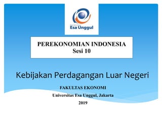 Kebijakan Perdagangan Luar Negeri
PEREKONOMIAN INDONESIA
Sesi 10
FAKULTAS EKONOMI
Universitas Esa Unggul, Jakarta
2019
 