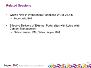 Related Sessions What's New in WebSphere Portal and WCM V6.1.5 Robert Will, IBM Effective Delivery of External Portal sites with Lotus Web Content Management Stefan Liesche, IBM, Stefan Hepper, IBM 