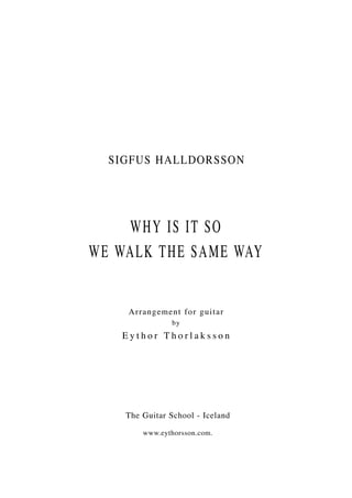 SIGFUS HALLDORSSON




    WHY IS IT SO
WE WALK THE SAME WAY


    A r r a n gement f or guitar
                by
   Eythor Thorlaksson




    The Guitar School - Iceland

        www.eythorsson.com.
 