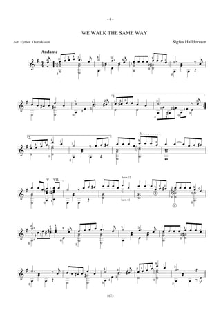 -4-


                                                                                           WE WALK THE SAME WAY
Arr. Eythor Thorlaksson                                                                                                                                                                                                                      Sigfus Halldorsson

                                 Andante
                                           j                                   4       3
                                                                                                       j                                                        j
                                                                   1   3                                           4                    3                                                                                                                                                 j
                                                               œ œ
                                                           0                                                                                                                                            1
                         #            3                                                œ.                          ˙                    œ.                  4                             3
                             4         œ                   œ œ                                     œ                                                                        œ œ œ œ œ œ œ œ                                                  ˙.
                                                           ˙                           ˙                                   1   œ                        œ œ             1   ˙                                                                         œ
                                                                                                                                                                                                                                                                              ‰
                                                                                                                                                                                                                                                                                      œ
                             4
                                                       0
                                                           ˙                           ˙                                   2   œ                        œ                   ˙      2#˙                                                                œ
                &                      ‰           {0                                                                                   œ                                          0 ˙
                                                           ˙                                                       œ                                                        ˙                                                                œ                    œ           Œ
                                                       2                               ˙                                                                                                                                                 2




                                                                                                                                   j
                                                                                                                                            1.                                                                                                                                        j
                                                                                   4                                           2                        4       0                                               3                                                                 3
        #                                    œ                                                             1                                3
                                                                                                                                                                œ       œ
                œ                                                                  ˙                       œ.              #œ                œ #œ                               œ                                   ˙.                                                    ‰       œ
                         œ #œ             œ                        œ                                       ˙                                                                                œ
                                            #˙                                                                                                                                                                                  œ            nœ
   &                                                                                           œ       3                                     ˙                                  ˙
                                                                                                                                                                                                                            0            2                    1   œ       œ                   {
                                                                                           2
                                                                                   œ                                                                                                                                œ               #œ                œ               0
                ˙                                  ˙                           0                                                                                                                                                                  0
                                                                                                                                                                                                            2                       4




                                                                                                                                                                                        V
            2.                                 4                                                                                                                                    4
                                                               1
                                  4            œ                                                                                                                                    œ       œ       œ           1
                     4       1
                                      œ                        œ               3
                                                                                                                       œ #œ                      œ          œ       œ                                           œ                   œ        œ            œ                   œ #œ
        #   2
                    œ                          ˙                               ˙                       ‰       œ                                                            œ                                                                                         œ
                œ œ                        1   ˙                                                                                                                                1   ˙
                                                                                                                                                                                    ˙
                                                                                           œ                                                     ˙                                                                                  w
                                                                                           œ                                                     ˙                                                                                  w
   &            ˙                              ˙
                                           0
                                                                               œ                       œ               Œ                                                            ˙
                                                                           2                                                                     ˙                                                                                  w




                                                                                                                                                            harm 12
                                      V            VII
                                                                                                                           œ œ œ                            ‚                       œ       œ       œ                   1       2
                œ        œ                 1 œ         œ                                    œ œ #œ                                                  œ               ‚                                       4                            3 œ       œ œ œ                      4
        #                        œ 1œ      1 œ
                                                                       ˙               ‰                                                                    ·                                               œ œ #œ                       4 ˙                                  œ       0
                                    œ                                                                                                                                                                                                                                                 œ
                ˙                   œ      2# œ                                œ                                           ˙
                                                                                                                                                            ·
                                                                                                                                                                                    w                       2                            1#˙                              1   ˙
                ˙                                                              œ                                           ˙                                                        w
   &                                                                                                                       ˙                                                        w                                                    2   ˙
                                      œ        1
                                                   œ                                               Œ                                                        harm 12                                                                                                           ˙
                ˙                 0                                    œ               œ                                                                                                                                                                                  0
                                                                                                                                                                                                                                             5




                2                          4       4                       j                                                                j                                                               j
                ˙.
                                                                                                                                                         4                          3                                                                         1
                                                   3               ‰                                           œ
                                                                                               œ œ                     œ.                                   ˙                       œ.
                                           3                           3
        #                   œ #œ œ                                                     œ                                                œ                                                                                       œ       œ œ œ           œ œ œ 3
                 ‰       œ 1 # œ œ                                     œ
                                                                                       ˙                               ˙                                                œ                       œ       œ                       ˙                             œ
                     1                                                                 ˙                               ˙                                                œ                       œ                               ˙                     2#˙
   &                                                               œ                                                                                                                œ                                                                 0 ˙
                ˙.                                             0                       ˙                                                                    œ                                                                   ˙
            0                                                                      2
                                                                                                                       ˙




                                                                                                                                                                                                            4
                                                                                                                                                                        j                           4           œ               1
                                                                                                                                                                                                                                             3
                                                           j                                                                                                                    2       4   1
                                                                                                                                                                                                    œ                           œ
        #                                                                                                                      4
                                                                                                                                                    1               2               œ                           ˙                             ˙.                                  Œ
                ˙.                             ‰                                 œ                                             ˙                                                œ œ                         1   ˙
                         œ                             œ               œ œ                                                                          œ.          #œ
                         œ                                                 #œ œ #˙                             œ                                    ˙                                                                                                     œ
                                                                                                                                                                                                                                                          œ
   &                                                                                                                                    œ       3                               ˙                               ˙                                                                     œ
                œ                  œ           Œ                                                                               œ    2                                                                       0
                                                                                                                                                                                                                                              œ                       œ           ‰
            2
                                                                       ˙                           ˙                   0                                                                                                                 2                                            J



                                                                                                                                   1075
 