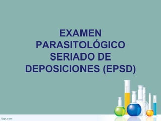 EXAMEN
PARASITOLÓGICO
SERIADO DE
DEPOSICIONES (EPSD)
 